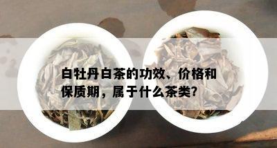 白牡丹白茶的功效、价格和保质期，属于什么茶类？