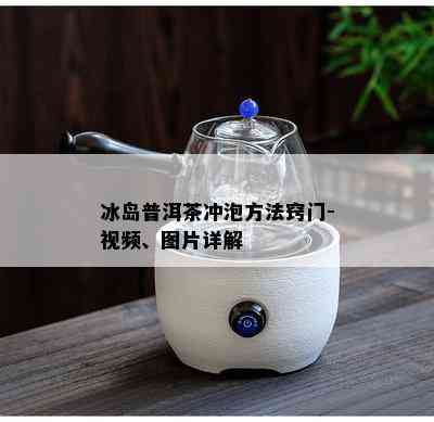 冰岛普洱茶冲泡方法窍门-视频、图片详解