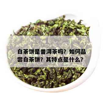 白茶饼是普洱茶吗？如何品尝白茶饼？其特点是什么？