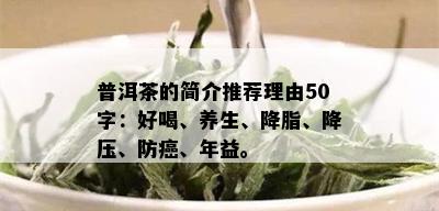 普洱茶的简介推荐理由50字：好喝、养生、降脂、降压、防癌、年益。