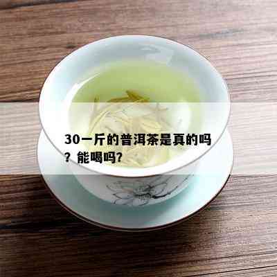 30一斤的普洱茶是真的吗？能喝吗？