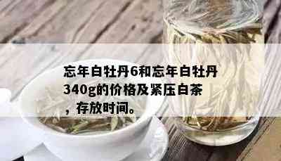 忘年白牡丹6和忘年白牡丹340g的价格及紧压白茶，存放时间。