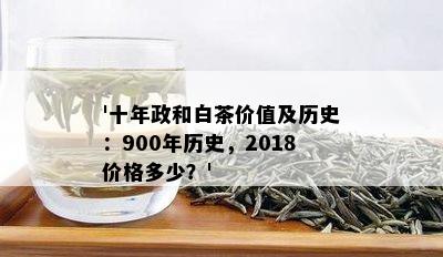 '十年政和白茶价值及历史：900年历史，2018价格多少？'