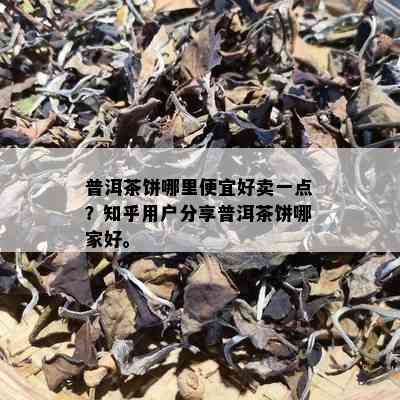 普洱茶饼哪里便宜好卖一点？知乎用户分享普洱茶饼哪家好。