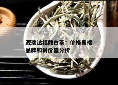 源瑞达福鼎白茶：价格高端品牌和贵价值分析