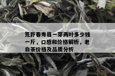 荒野春寿眉一芽两叶多少钱一斤，口感和价格解析，老白茶价格及品质分析