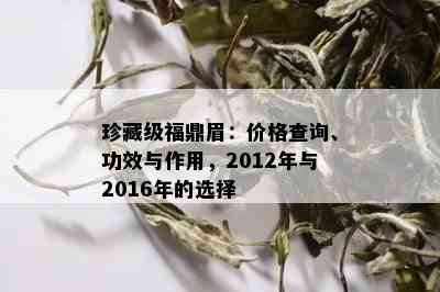 珍藏级福鼎眉：价格查询、功效与作用，2012年与2016年的选择