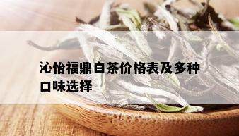 沁怡福鼎白茶价格表及多种口味选择