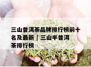 三山普洱茶品牌排行榜前十名及最新 | 三山半普洱茶排行榜