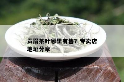 贡眉茶叶哪里有售？专卖店地址分享