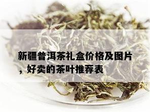 新疆普洱茶礼盒价格及图片，好卖的茶叶推荐表