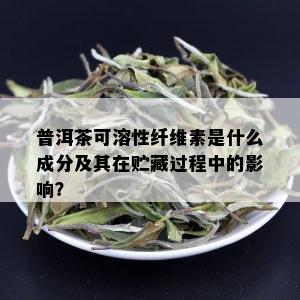 普洱茶可溶性纤维素是什么成分及其在贮藏过程中的影响？