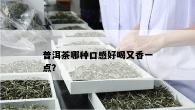 普洱茶哪种口感好喝又香一点？