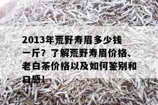 2013年荒野寿眉多少钱一斤？了解荒野寿眉价格、老白茶价格以及如何鉴别和口感！