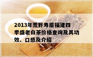 2013年荒野寿眉福建四季盛老白茶价格查询及其功效、口感及介绍