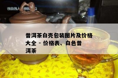 普洱茶白壳包装图片及价格大全 - 价格表、白色普洱茶