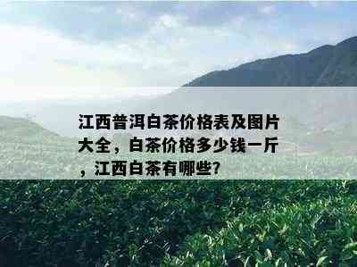 江西普洱白茶价格表及图片大全，白茶价格多少钱一斤，江西白茶有哪些？