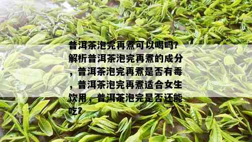 普洱茶泡完再煮可以喝吗？解析普洱茶泡完再煮的成分，普洱茶泡完再煮是否有，普洱茶泡完再煮适合女生饮用，普洱茶泡完是否还能吃？