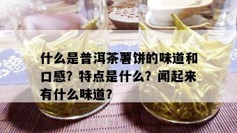 什么是普洱茶薯饼的味道和口感？特点是什么？闻起来有什么味道？