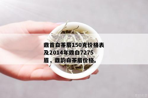 鼎首白茶眉150克价格表及2014年鼎白7275眉，鼎韵白茶眉价格。