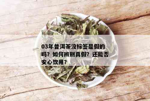 03年普洱茶没标签是假的吗？如何辨别真假？还能否安心饮用？