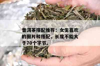 普洱茶搭配推荐：女生喜欢的图片和搭配，长度不能大于70个字节。