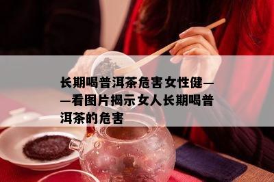 长期喝普洱茶危害女性健——看图片揭示女人长期喝普洱茶的危害