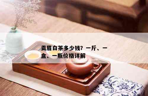 贡眉白茶多少钱？一斤、一盒、一瓶价格详解