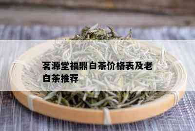 茗源堂福鼎白茶价格表及老白茶推荐