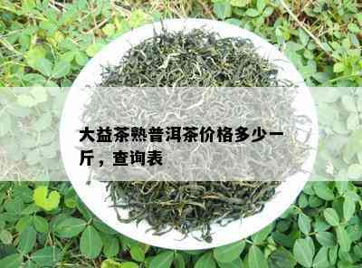 大益茶熟普洱茶价格多少一斤，查询表