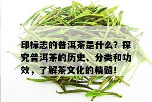 印标志的普洱茶是什么？探究普洱茶的历史、分类和功效，了解茶文化的精髓！