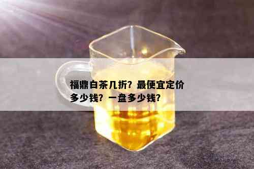 福鼎白茶几折？更便宜定价多少钱？一盘多少钱？