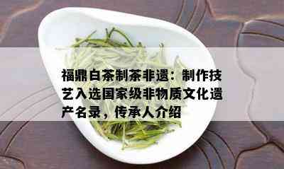 福鼎白茶制茶非遗：制作技艺入选国家级非物质文化遗产名录，传承人介绍