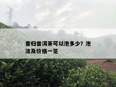 昔归普洱茶可以泡多少？泡法及价格一览