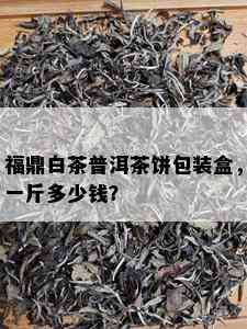 福鼎白茶普洱茶饼包装盒，一斤多少钱？