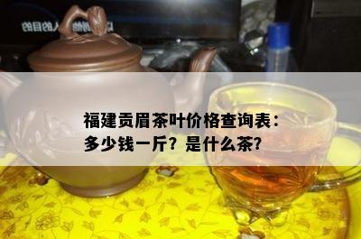 福建贡眉茶叶价格查询表：多少钱一斤？是什么茶？