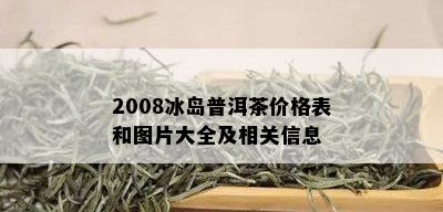 2008冰岛普洱茶价格表和图片大全及相关信息