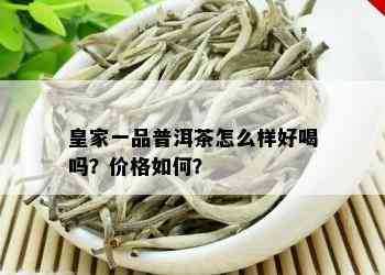 皇家一品普洱茶怎么样好喝吗？价格如何？