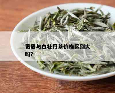 贡眉与白牡丹茶价格区别大吗？