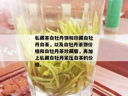 私藏茶白牡丹饼和珍藏白牡丹白茶，以及白牡丹茶饼价格和白牡丹茶珍藏版，再加上私藏白牡丹紧压白茶的价格。