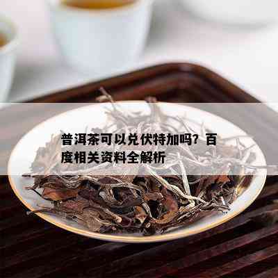 普洱茶可以兑伏特加吗？百度相关资料全解析