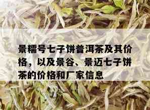 景糯号七子饼普洱茶及其价格，以及景谷、景迈七子饼茶的价格和厂家信息