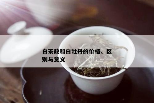 白茶政和白牡丹的价格、区别与意义