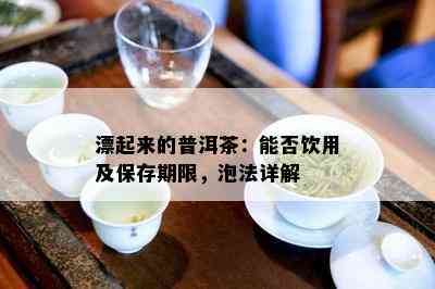 漂起来的普洱茶：能否饮用及保存期限，泡法详解