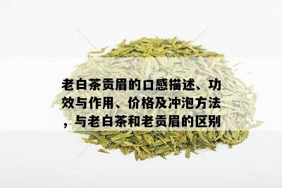 老白茶贡眉的口感描述、功效与作用、价格及冲泡方法，与老白茶和老贡眉的区别