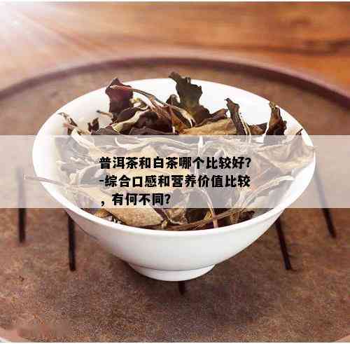 普洱茶和白茶哪个比较好？-综合口感和营养价值比较，有何不同？