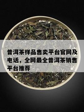 普洱茶样品售卖平台官网及电话，全网最全普洱茶销售平台推荐