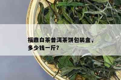 福鼎白茶普洱茶饼包装盒，多少钱一斤？