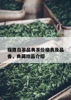 福鼎白茶品典茶价格表及品香，典藏珍品介绍