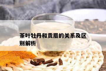 茶叶牡丹和贡眉的关系及区别解析